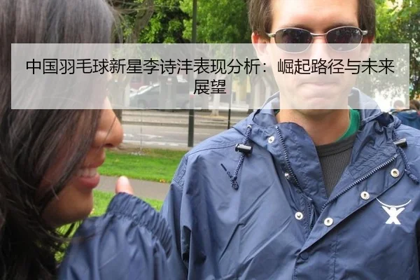 中国羽毛球新星李诗沣表现分析：崛起路径与未来展望