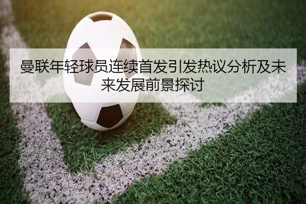 曼联年轻球员连续首发引发热议分析及未来发展前景探讨